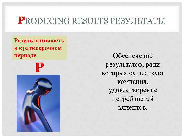 PRODUCING RESULTS РЕЗУЛЬТАТЫ Результативность в краткосрочном периоде P Обеспечение результатов, ради которых существует компания,