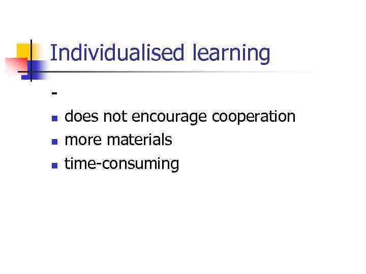 Individualised learning n n n does not encourage cooperation more materials time-consuming 