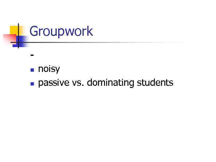 Groupwork n n noisy passive vs. dominating students 