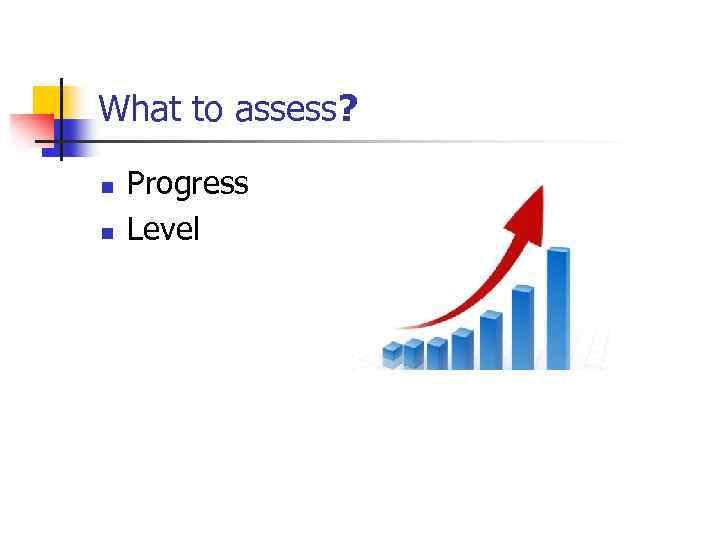 What to assess? n n Progress Level 