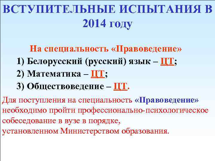 ВСТУПИТЕЛЬНЫЕ ИСПЫТАНИЯ В 2014 году На специальность «Правоведение» 1) Белорусский (русский) язык – ЦТ;