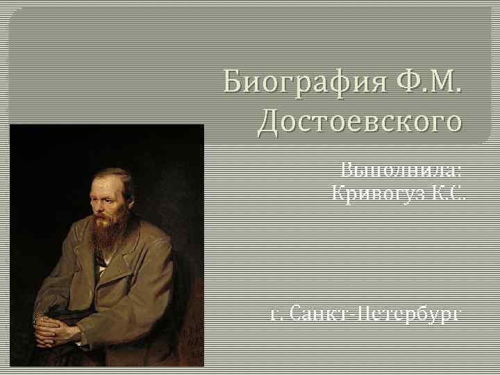 Биография Ф. М. Достоевского Выполнила: Кривогуз К. С. г. Санкт-Петербург 