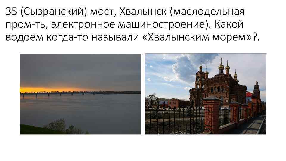 35 (Сызранский) мост, Хвалынск (маслодельная пром-ть, электронное машиностроение). Какой водоем когда-то называли «Хвалынским морем»