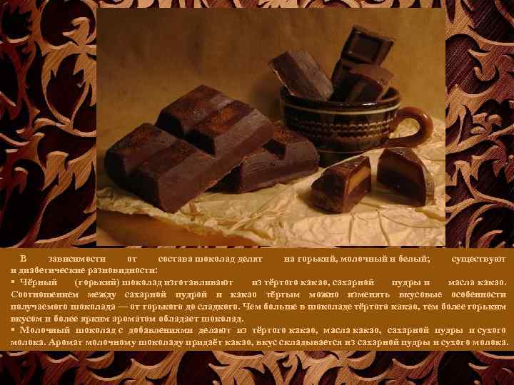 В зависимости от состава шоколад делят на горький, молочный и белый; существуют и диабетические
