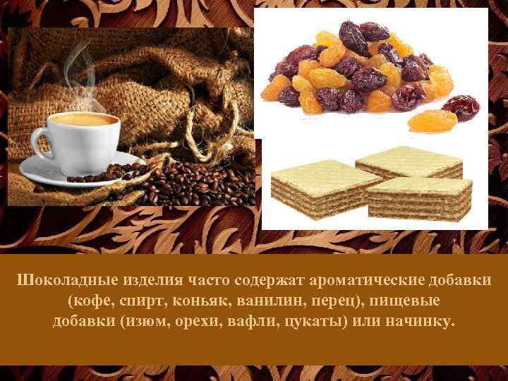 Шоколадные изделия часто содержат ароматические добавки (кофе, спирт, коньяк, ванилин, перец), пищевые добавки (изюм,