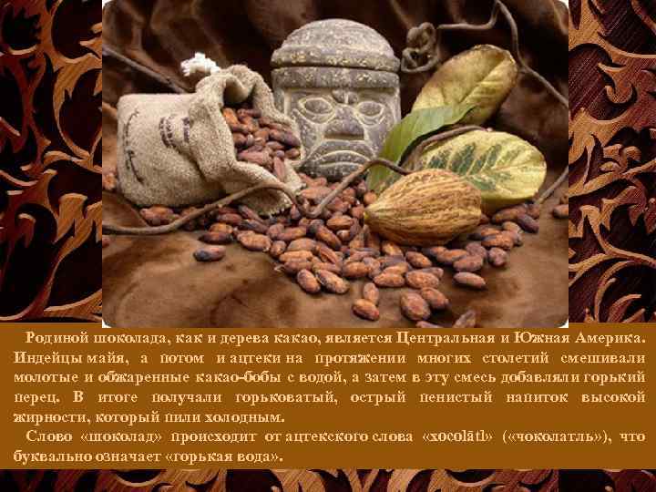 Родиной шоколада, как и дерева какао, является Центральная и Южная Америка. Индейцы майя, а