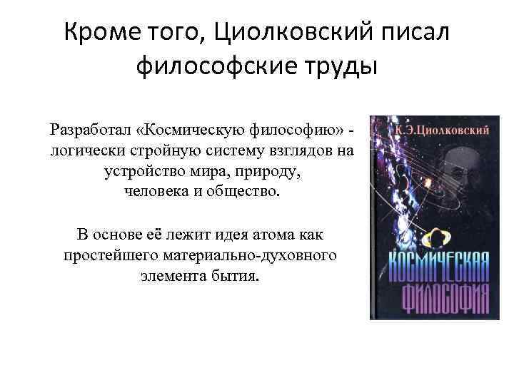 Кроме того, Циолковский писал философские труды Разработал «Космическую философию» - логически стройную систему взглядов