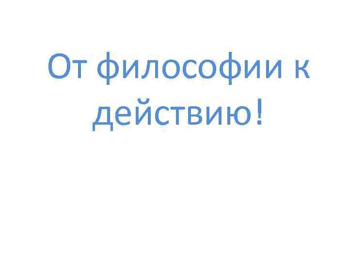 От философии к действию! 