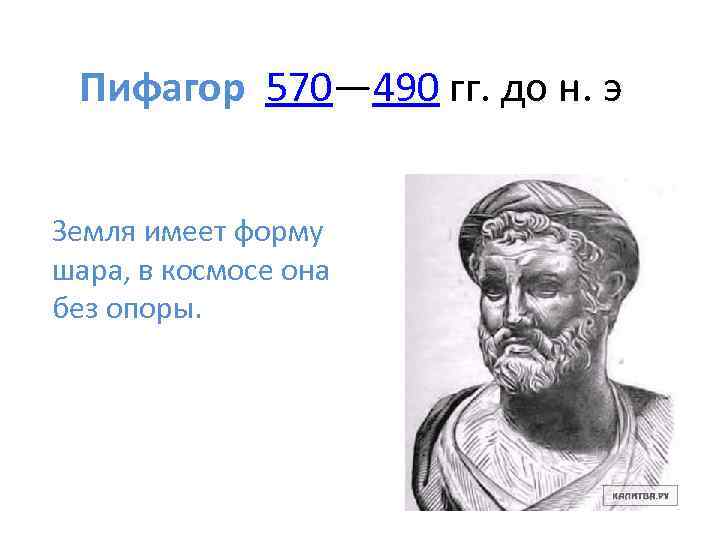 Пифагор 570— 490 гг. до н. э Земля имеет форму шара, в космосе она