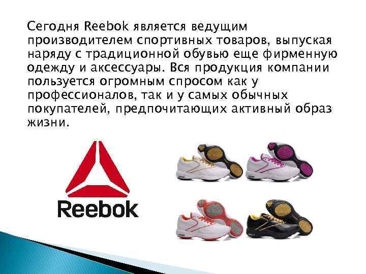 Сегодня Reebok является ведущим производителем спортивных товаров, выпуская наряду с традиционной обувью еще фирменную