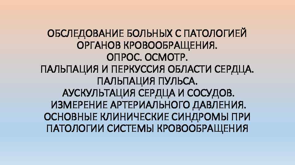 ОБСЛЕДОВАНИЕ БОЛЬНЫХ С ПАТОЛОГИЕЙ ОРГАНОВ КРОВООБРАЩЕНИЯ. ОПРОС. ОСМОТР. ПАЛЬПАЦИЯ И ПЕРКУССИЯ ОБЛАСТИ СЕРДЦА. ПАЛЬПАЦИЯ