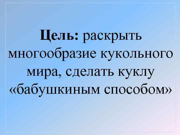 Цель: раскрыть многообразие кукольного мира, сделать куклу «бабушкиным способом» 