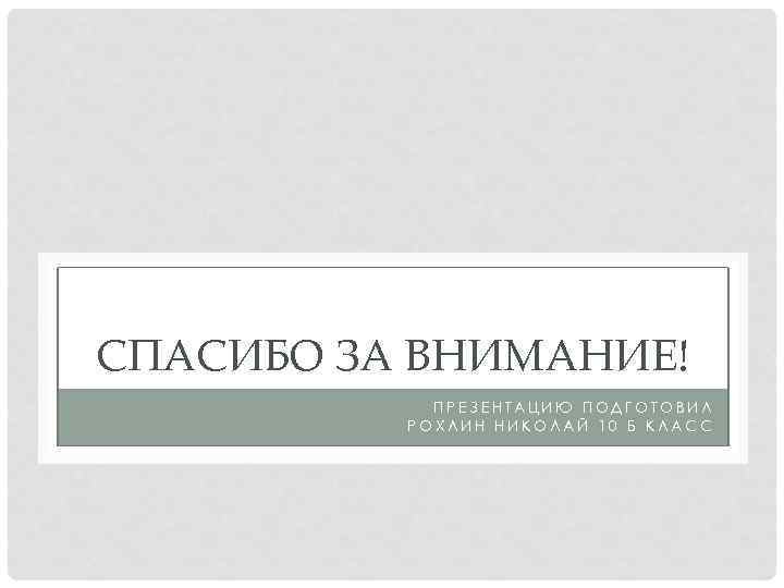 СПАСИБО ЗА ВНИМАНИЕ! ПРЕЗЕНТАЦИЮ ПОДГОТОВИЛ РОХЛИН НИКОЛАЙ 10 Б КЛАСС 