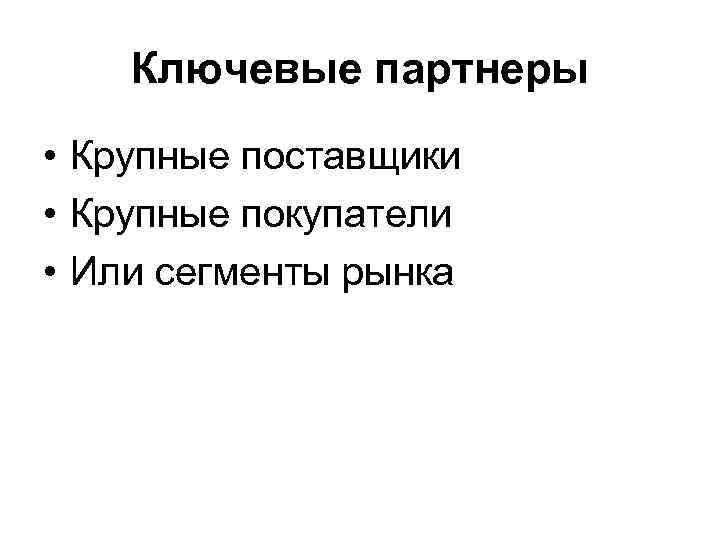 Ключевые партнеры • Крупные поставщики • Крупные покупатели • Или сегменты рынка 