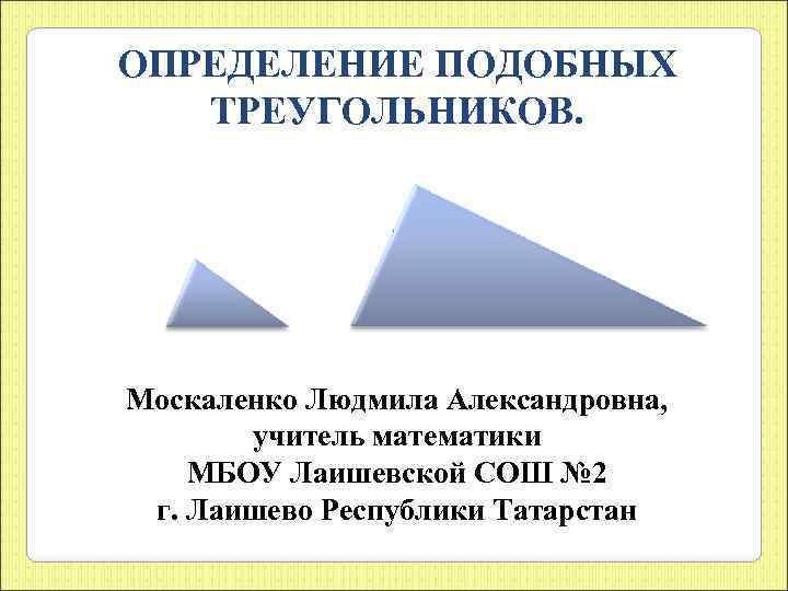 ОПРЕДЕЛЕНИЕ ПОДОБНЫХ ТРЕУГОЛЬНИКОВ. Москаленко Людмила Александровна, учитель математики МБОУ Лаишевской СОШ № 2 г.