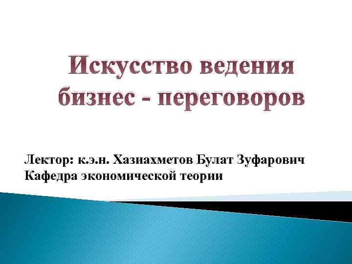 Искусство ведения бизнес - переговоров Лектор: к. э. н. Хазиахметов Булат Зуфарович Кафедра экономической