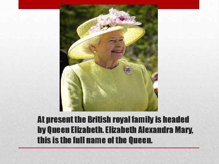 At present the British royal family is headed by Queen Elizabeth Alexandra Mary, this