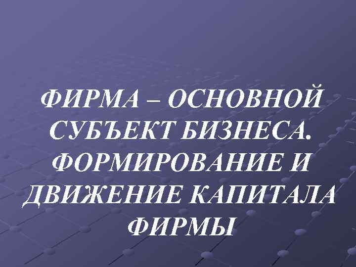 ФИРМА – ОСНОВНОЙ СУБЪЕКТ БИЗНЕСА. ФОРМИРОВАНИЕ И ДВИЖЕНИЕ КАПИТАЛА ФИРМЫ 