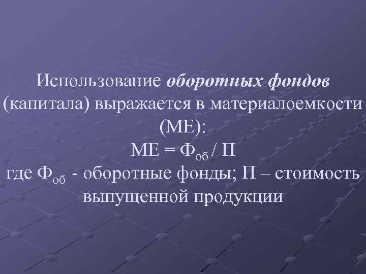 Использование оборотных фондов (капитала) выражается в материалоемкости (МЕ): МЕ = Фоб / П где