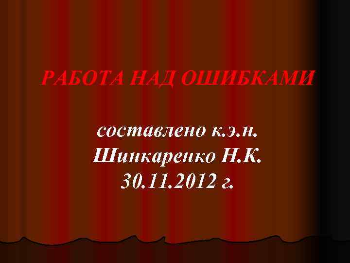 РАБОТА НАД ОШИБКАМИ составлено к. э. н. Шинкаренко Н. К. 30. 11. 2012 г.