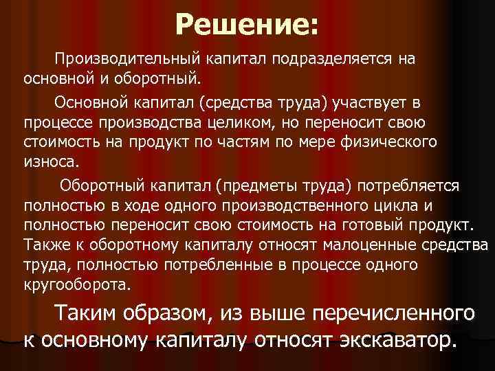 Решение: Производительный капитал подразделяется на основной и оборотный. Основной капитал (средства труда) участвует в