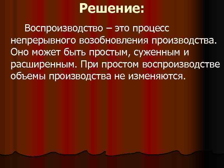 Решение: Воспроизводство – это процесс непрерывного возобновления производства. Оно может быть простым, суженным и