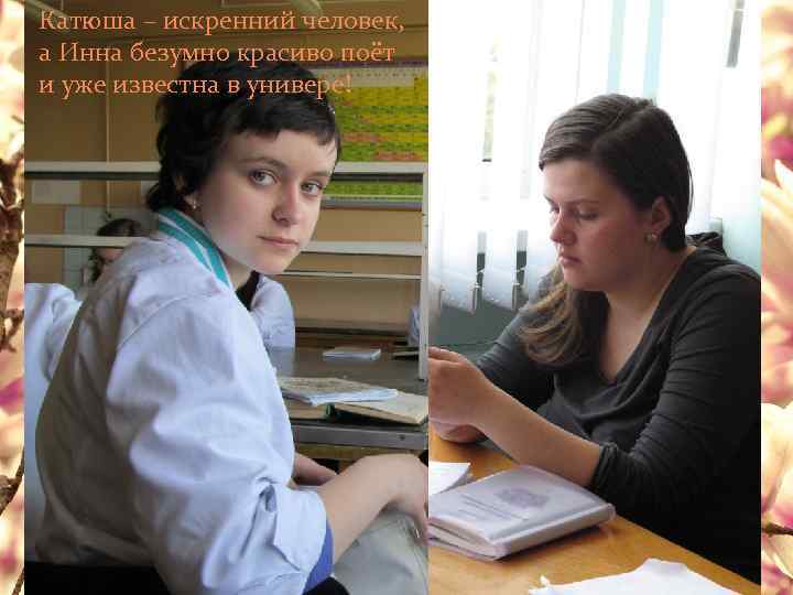 Катюша – искренний человек, а Инна безумно красиво поёт и уже известна в универе!