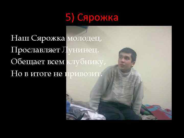 5) Сярожка Наш Сярожка молодец, Прославляет Лунинец. Обещает всем клубнику, Но в итоге не