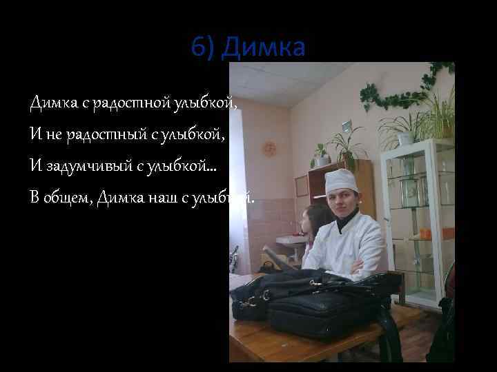 6) Димка с радостной улыбкой, И не радостный с улыбкой, И задумчивый с улыбкой…