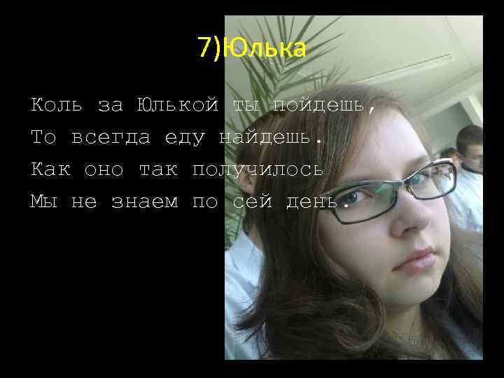 7)Юлька Коль за Юлькой ты пойдешь, То всегда еду найдешь. Как оно так получилось