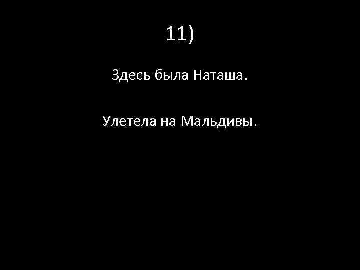 11) Здесь была Наташа. Улетела на Мальдивы. 