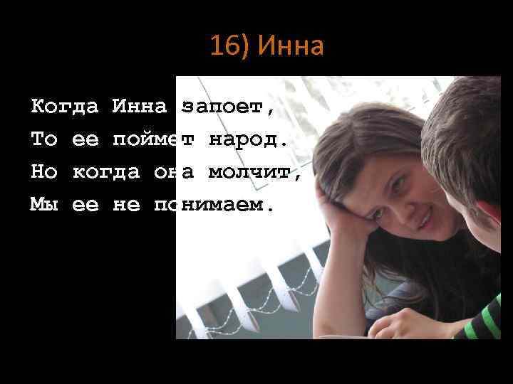 16) Инна Когда Инна запоет, То ее поймет народ. Но когда она молчит, Мы