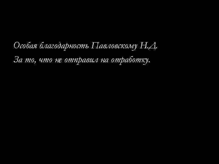 Особая благодарность Павловскому Н. Д. За то, что не отправил на отработку. 