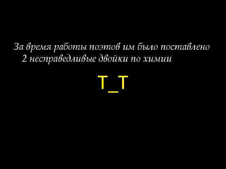 За время работы поэтов им было поставлено 2 несправедливые двойки по химии Т_Т 