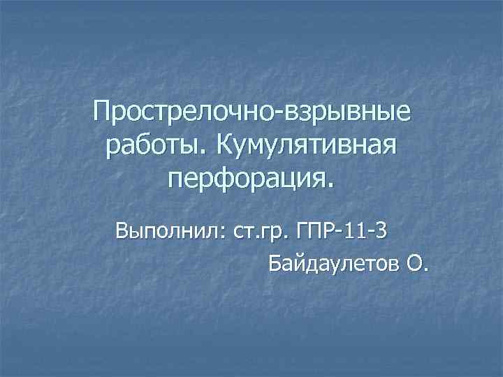 Прострелочно-взрывные работы. Кумулятивная перфорация. Выполнил: ст. гр. ГПР-11 -3 Байдаулетов О. 