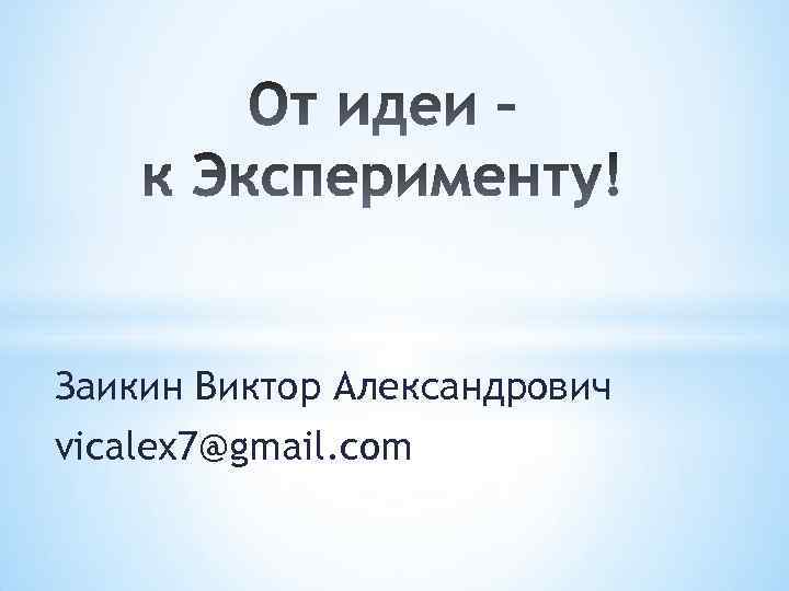 Заикин Виктор Александрович vicalex 7@gmail. com 