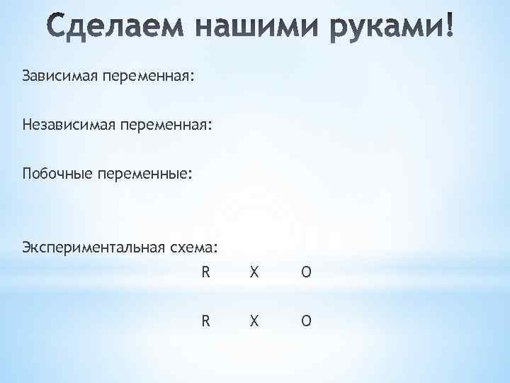 Зависимая переменная: Независимая переменная: Побочные переменные: Экспериментальная схема: R X O 