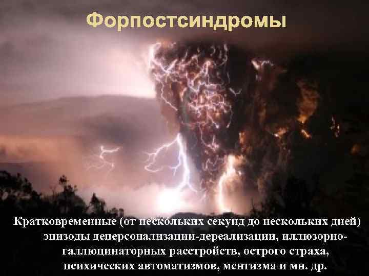 Форпостсиндромы Кратковременные (от нескольких секунд до нескольких дней) эпизоды деперсонализации-дереализации, иллюзорногаллюцинаторных расстройств, острого страха,