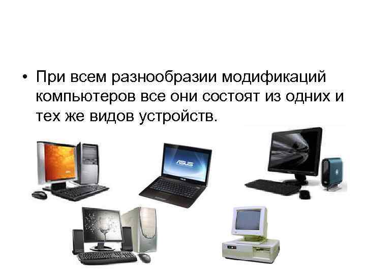  • При всем разнообразии модификаций компьютеров все они состоят из одних и тех