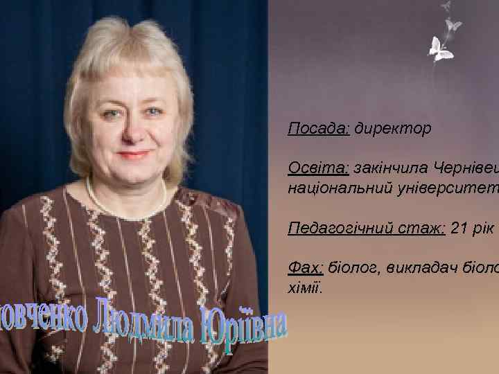 Посада: директор Освіта: закінчила Чернівец національний університет Педагогічний стаж: 21 рік Фах: біолог, викладач