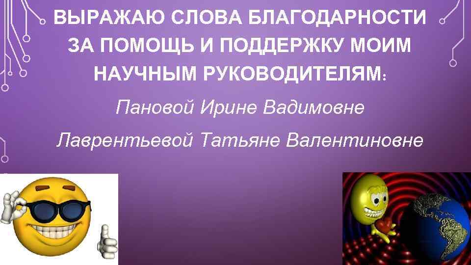 ВЫРАЖАЮ СЛОВА БЛАГОДАРНОСТИ ЗА ПОМОЩЬ И ПОДДЕРЖКУ МОИМ НАУЧНЫМ РУКОВОДИТЕЛЯМ: Пановой Ирине Вадимовне Лаврентьевой