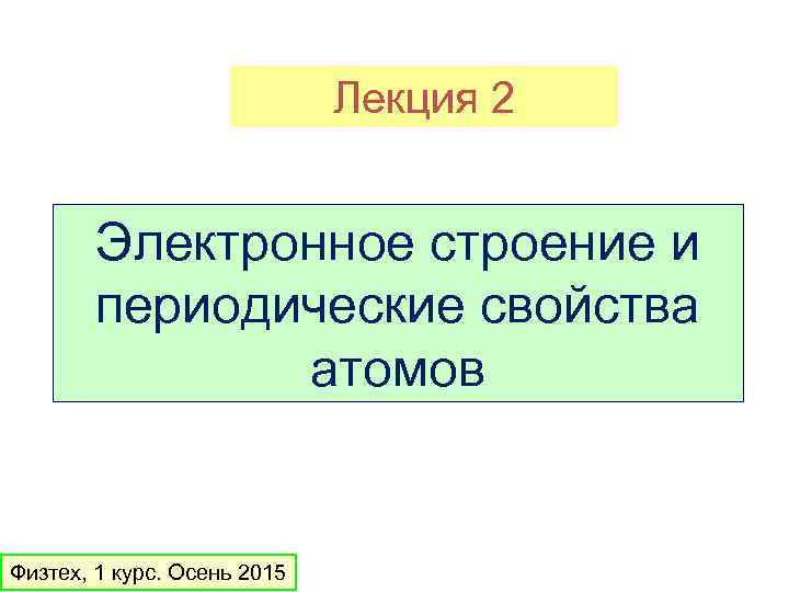 Лекция 2 Электронное строение и периодические свойства атомов Физтех, 1 курс. Осень 2015 