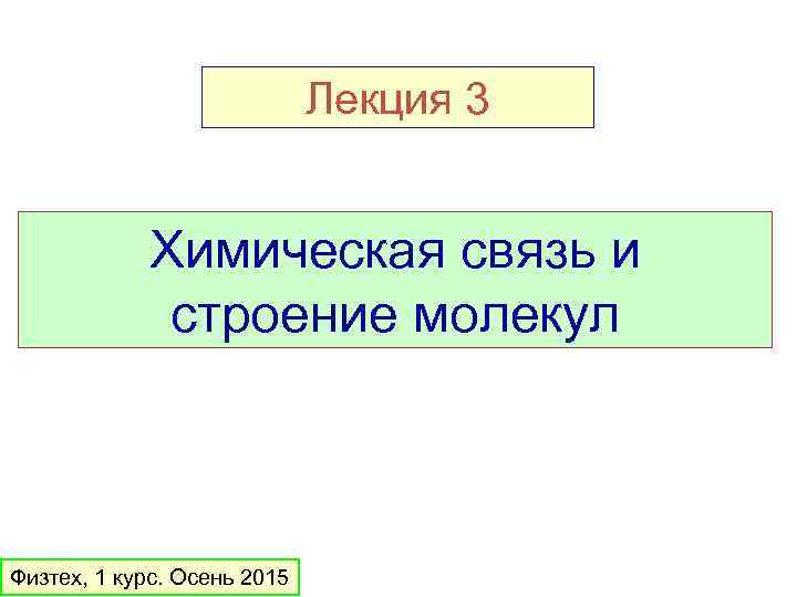 Лекция 3 Химическая связь и строение молекул Физтех, 1 курс. Осень 2015 