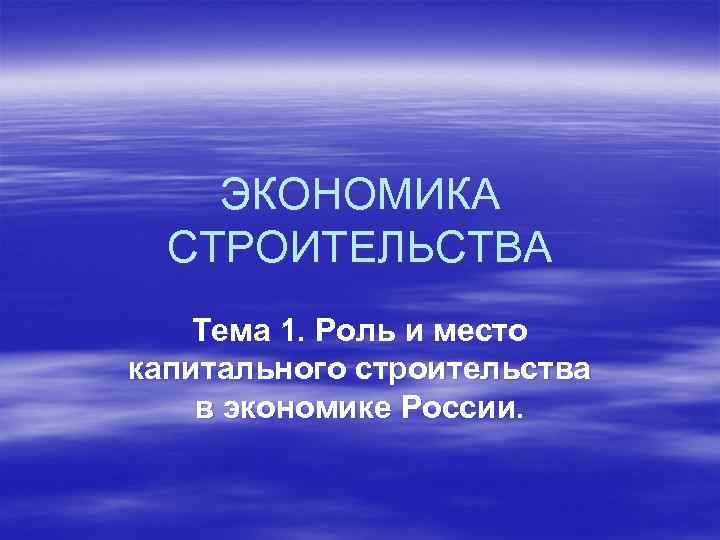 ЭКОНОМИКА СТРОИТЕЛЬСТВА Тема 1. Роль и место капитального строительства в экономике России. 