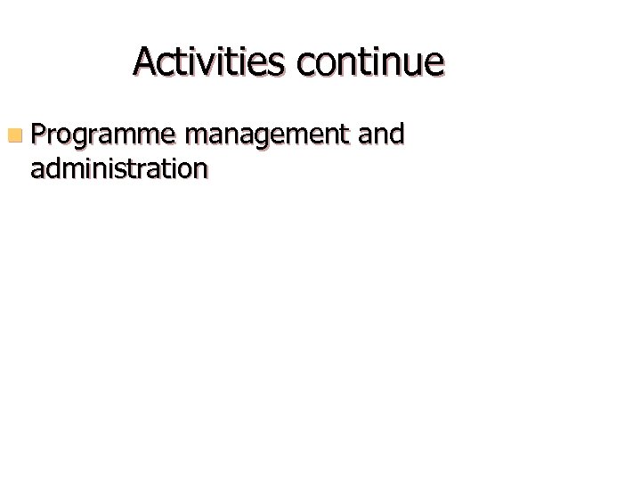 Activities continue n Programme management and administration 