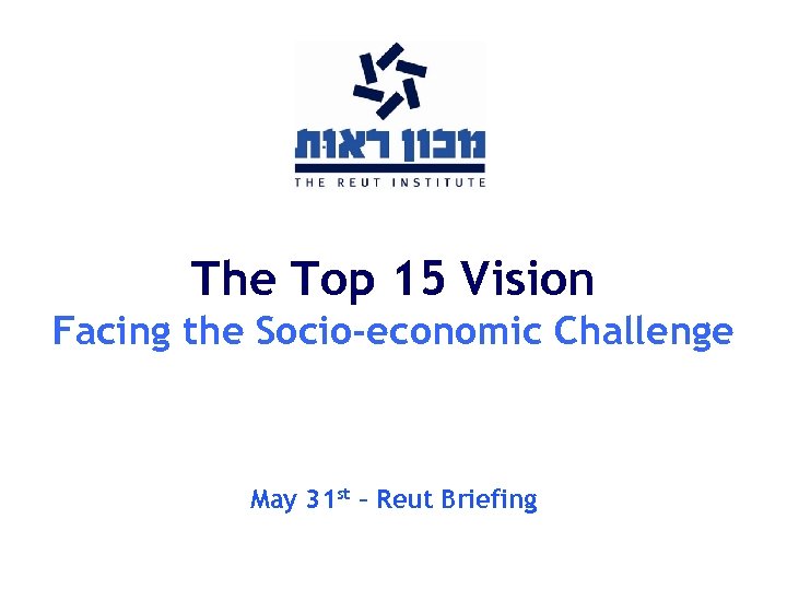 The Top 15 Vision Facing the Socio-economic Challenge May 31 st – Reut Briefing