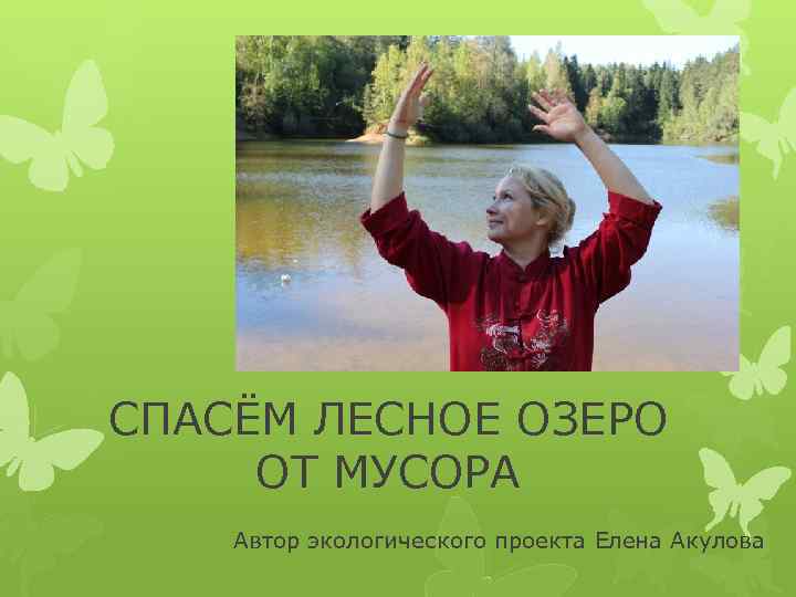 СПАСЁМ ЛЕСНОЕ ОЗЕРО ОТ МУСОРА Автор экологического проекта Елена Акулова 