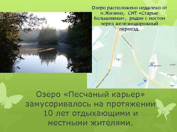 Озеро расположено недалеко от п. Жилино, СНТ «Старые большевики» , рядом с мостом через