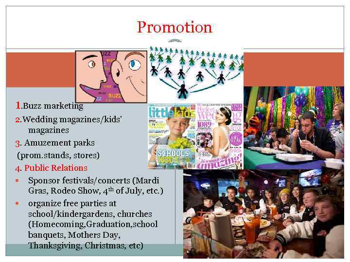 Promotion 1. Buzz marketing 2. Wedding magazines/kids’ magazines 3. Amuzement parks (prom. stands, stores)