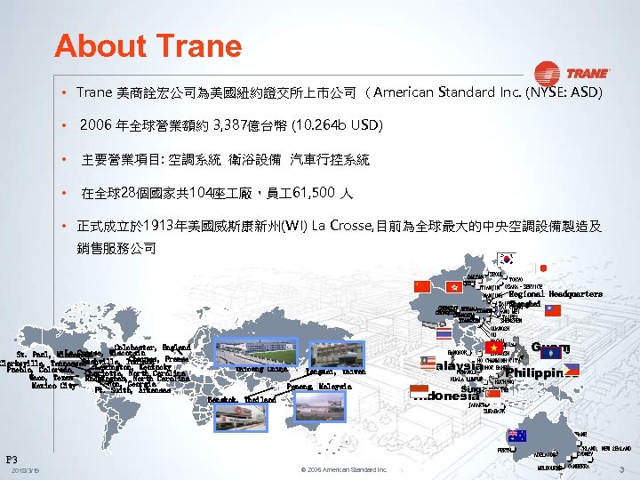 About Trane • Trane 美商詮宏公司為美國紐約證交所上市公司 （American Standard Inc. (NYSE: ASD) • 2006 年全球營業額約 3,